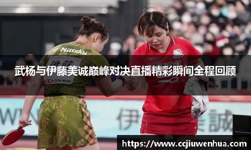 武杨与伊藤美诚巅峰对决直播精彩瞬间全程回顾
